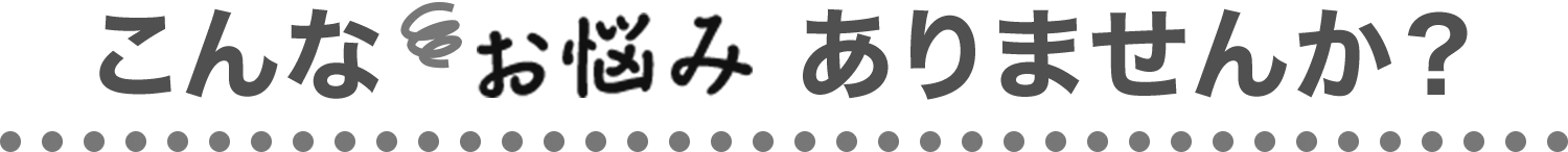 こんなお悩みありませんか